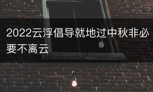 2022云浮倡导就地过中秋非必要不离云