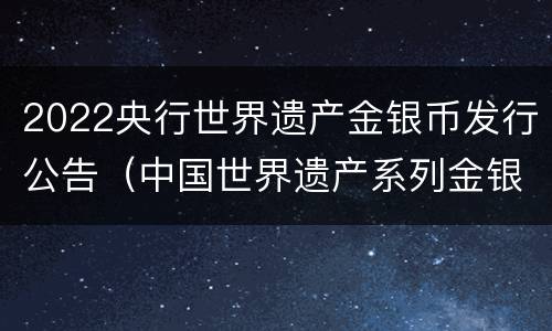 2022央行世界遗产金银币发行公告（中国世界遗产系列金银纪念币）