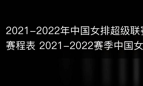 2021-2022年中国女排超级联赛赛程表 2021-2022赛季中国女排超级联赛