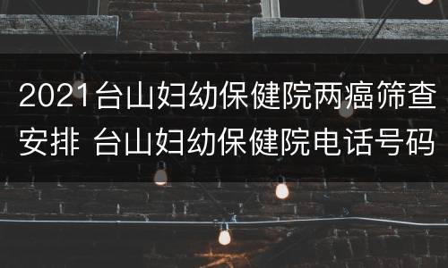 2021台山妇幼保健院两癌筛查安排 台山妇幼保健院电话号码
