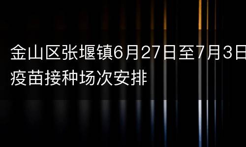 金山区张堰镇6月27日至7月3日疫苗接种场次安排