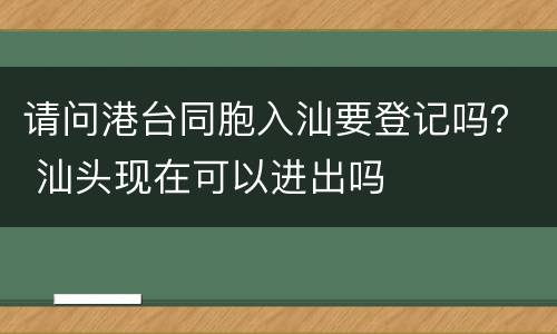 请问港台同胞入汕要登记吗？ 汕头现在可以进出吗