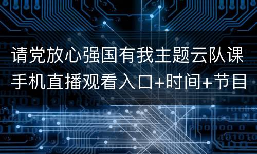 请党放心强国有我主题云队课手机直播观看入口+时间+节目单