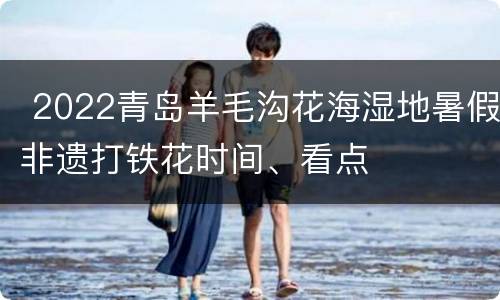  2022青岛羊毛沟花海湿地暑假非遗打铁花时间、看点