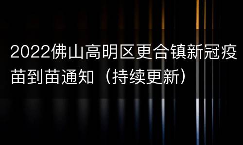 2022佛山高明区更合镇新冠疫苗到苗通知（持续更新）