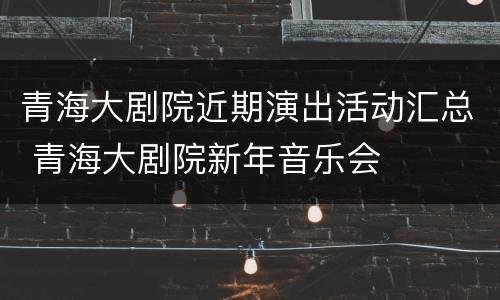 青海大剧院近期演出活动汇总 青海大剧院新年音乐会