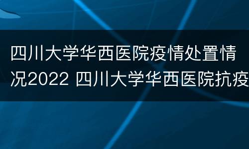 四川大学华西医院疫情处置情况2022 四川大学华西医院抗疫