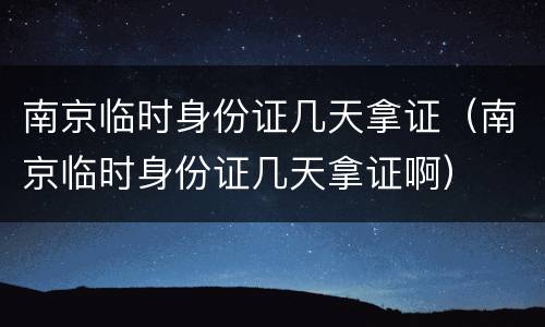 南京临时身份证几天拿证（南京临时身份证几天拿证啊）