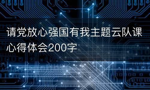 请党放心强国有我主题云队课心得体会200字