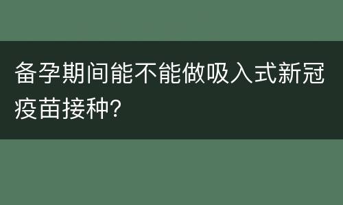 备孕期间能不能做吸入式新冠疫苗接种？