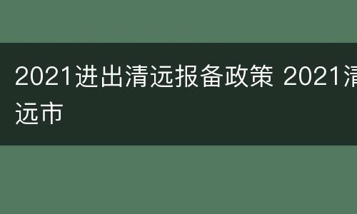 2021进出清远报备政策 2021清远市