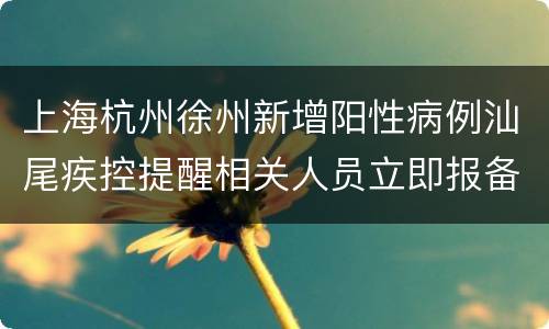 上海杭州徐州新增阳性病例汕尾疾控提醒相关人员立即报备！