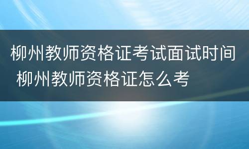 柳州教师资格证考试面试时间 柳州教师资格证怎么考