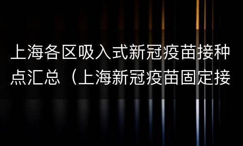 上海各区吸入式新冠疫苗接种点汇总（上海新冠疫苗固定接种点）