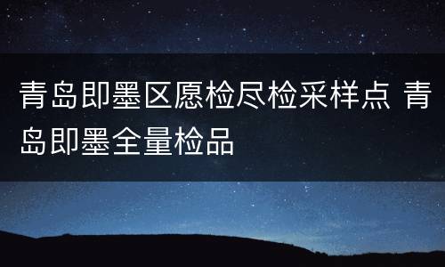青岛即墨区愿检尽检采样点 青岛即墨全量检品