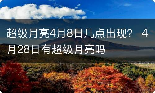 超级月亮4月8日几点出现？ 4月28日有超级月亮吗