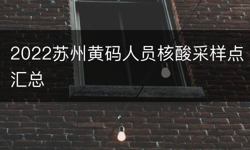 2022苏州黄码人员核酸采样点汇总