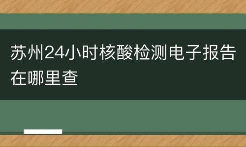 苏州24小时核酸检测电子报告在哪里查