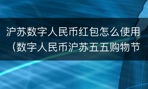 沪苏数字人民币红包怎么使用（数字人民币沪苏五五购物节）