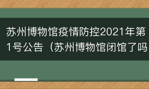苏州博物馆疫情防控2021年第1号公告（苏州博物馆闭馆了吗）