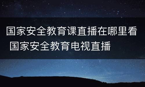 国家安全教育课直播在哪里看 国家安全教育电视直播