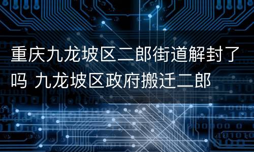 重庆九龙坡区二郎街道解封了吗 九龙坡区政府搬迁二郎