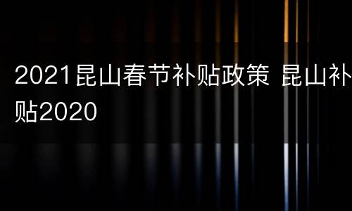 2021昆山春节补贴政策 昆山补贴2020