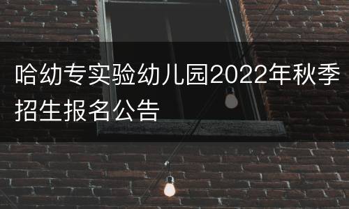 哈幼专实验幼儿园2022年秋季招生报名公告