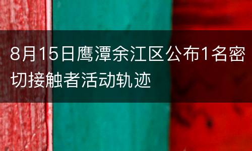 8月15日鹰潭余江区公布1名密切接触者活动轨迹