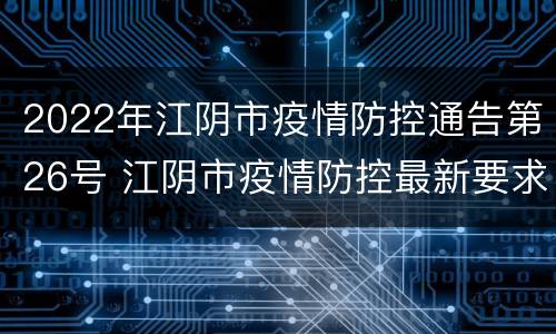 2022年江阴市疫情防控通告第26号 江阴市疫情防控最新要求