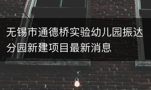 无锡市通德桥实验幼儿园振达分园新建项目最新消息