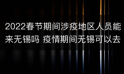 2022春节期间涉疫地区人员能来无锡吗 疫情期间无锡可以去吗