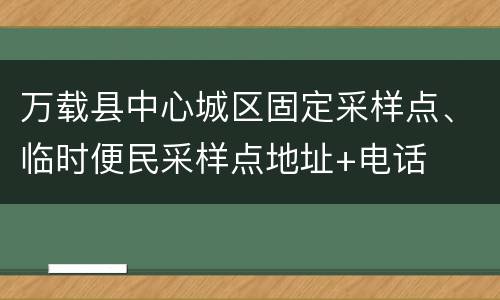 万载县中心城区固定采样点、临时便民采样点地址+电话