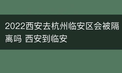 2022西安去杭州临安区会被隔离吗 西安到临安