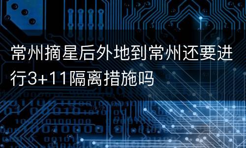 常州摘星后外地到常州还要进行3+11隔离措施吗