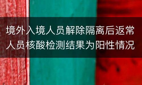 境外入境人员解除隔离后返常人员核酸检测结果为阳性情况说明