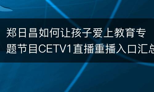 郑日昌如何让孩子爱上教育专题节目CETV1直播重播入口汇总