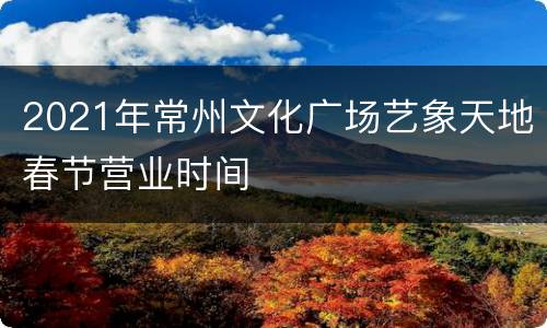 2021年常州文化广场艺象天地春节营业时间