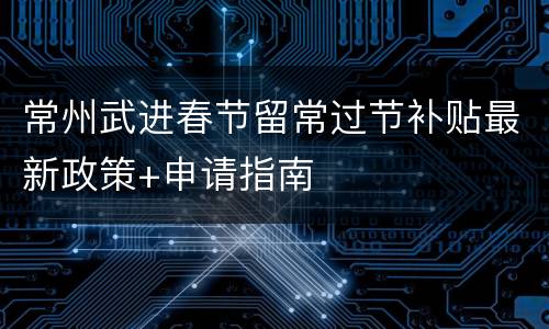 常州武进春节留常过节补贴最新政策+申请指南