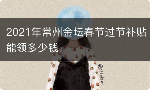 2021年常州金坛春节过节补贴能领多少钱