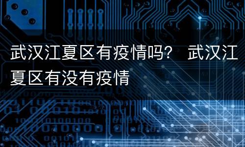 武汉江夏区有疫情吗？ 武汉江夏区有没有疫情