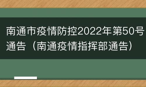 南通市疫情防控2022年第50号通告（南通疫情指挥部通告）