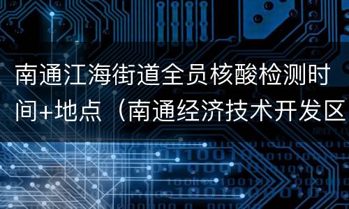 南通江海街道全员核酸检测时间+地点（南通经济技术开发区江海社区卫生服务中心电话）