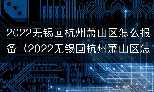 2022无锡回杭州萧山区怎么报备（2022无锡回杭州萧山区怎么报备呢）