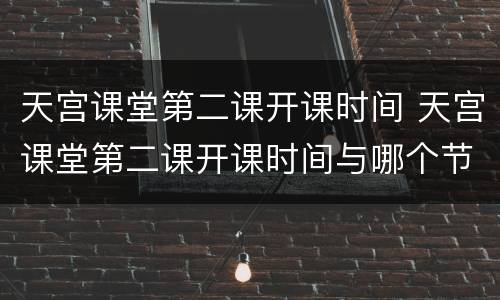 天宫课堂第二课开课时间 天宫课堂第二课开课时间与哪个节气最接近