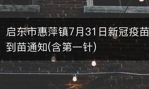 启东市惠萍镇7月31日新冠疫苗到苗通知(含第一针)