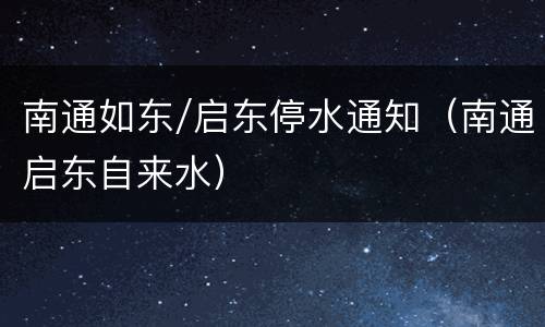 南通如东/启东停水通知（南通启东自来水）