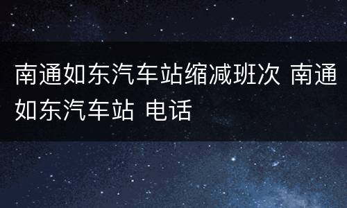 南通如东汽车站缩减班次 南通如东汽车站 电话