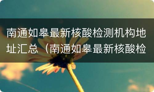 南通如皋最新核酸检测机构地址汇总（南通如皋最新核酸检测机构地址汇总查询）