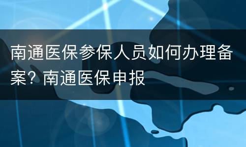 南通医保参保人员如何办理备案? 南通医保申报